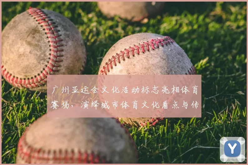 广州亚运会文化活动标志亮相体育赛场,演绎城市体育文化看点与传播效应