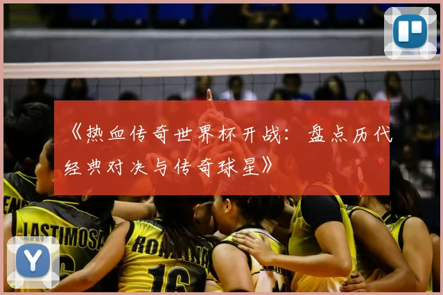 《热血传奇世界杯开战：盘点历代经典对决与传奇球星》