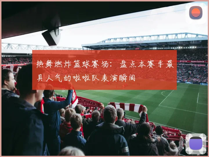 热舞燃炸篮球赛场：盘点本赛季最具人气的啦啦队表演瞬间