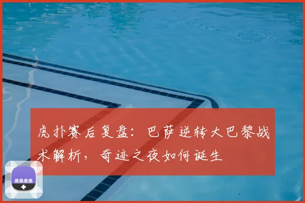 虎扑赛后复盘:巴萨逆转大巴黎战术解析,奇迹之夜如何诞生