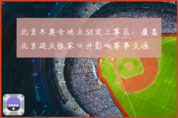 北京冬奥会地点划定三赛区，覆盖北京延庆张家口并影响赛事交通