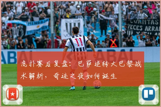 虎扑赛后复盘:巴萨逆转大巴黎战术解析,奇迹之夜如何诞生