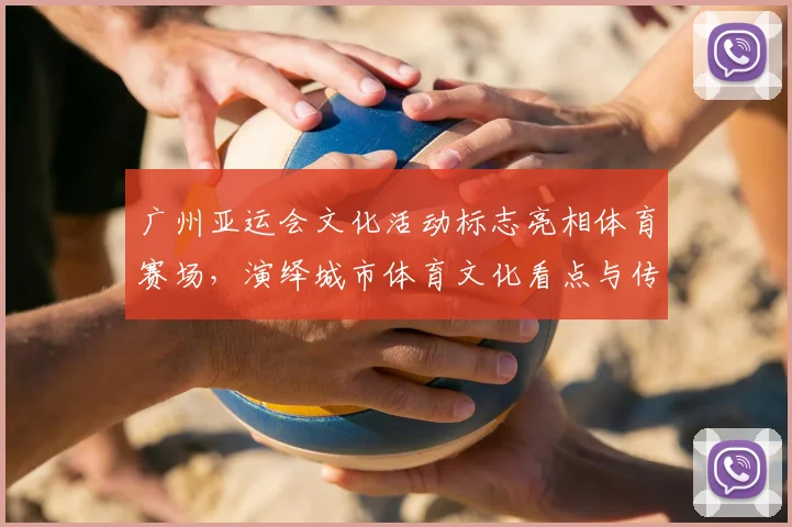 广州亚运会文化活动标志亮相体育赛场,演绎城市体育文化看点与传播效应