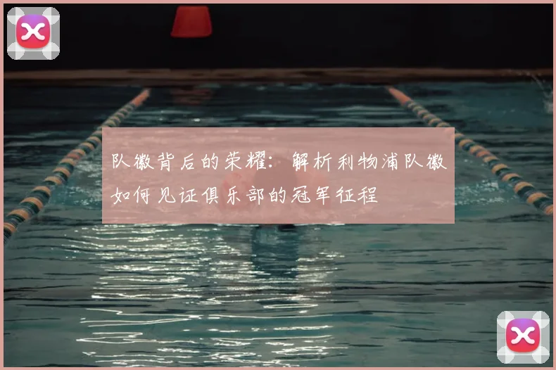 队徽背后的荣耀：解析利物浦队徽如何见证俱乐部的冠军征程