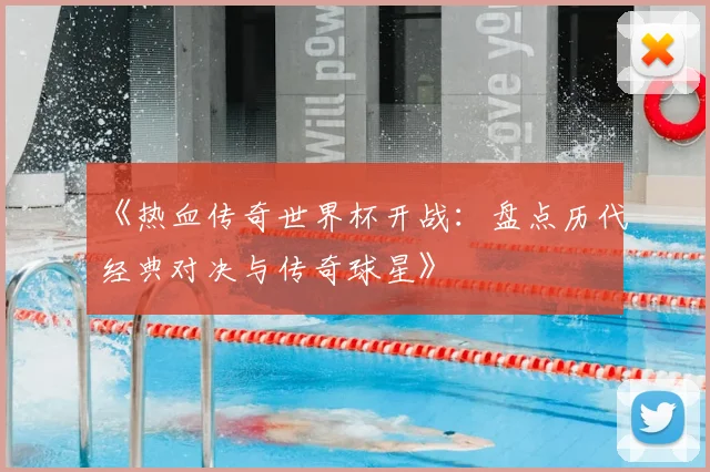 《热血传奇世界杯开战：盘点历代经典对决与传奇球星》