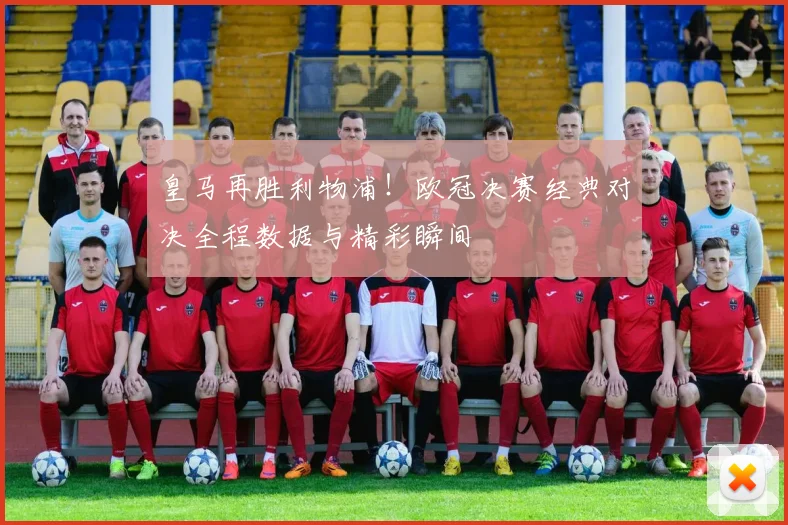 皇马再胜利物浦！欧冠决赛经典对决全程数据与精彩瞬间